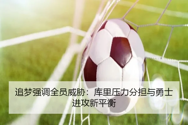 追梦强调全员威胁：库里压力分担与勇士进攻新平衡 | QiusuSports