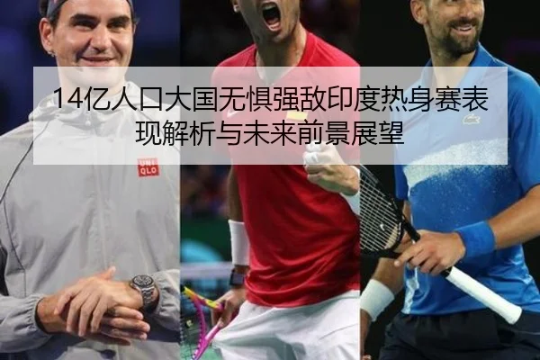14亿人口大国无惧强敌印度热身赛表现解析与未来前景展望 - QiusuSports